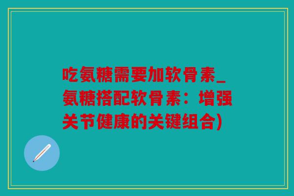 吃氨糖需要加软骨素_氨糖搭配软骨素：增强关节健康的关键组合)