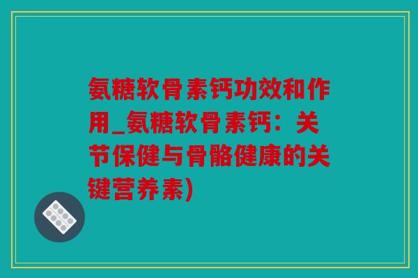 氨糖软骨素钙功效和作用_氨糖软骨素钙：关节保健与骨骼健康的关键营养素)