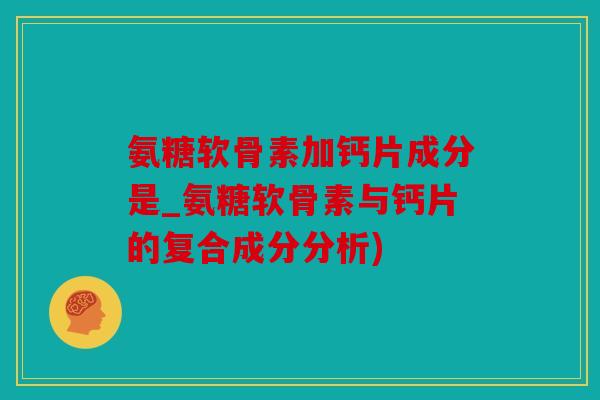 氨糖软骨素加钙片成分是_氨糖软骨素与钙片的复合成分分析)
