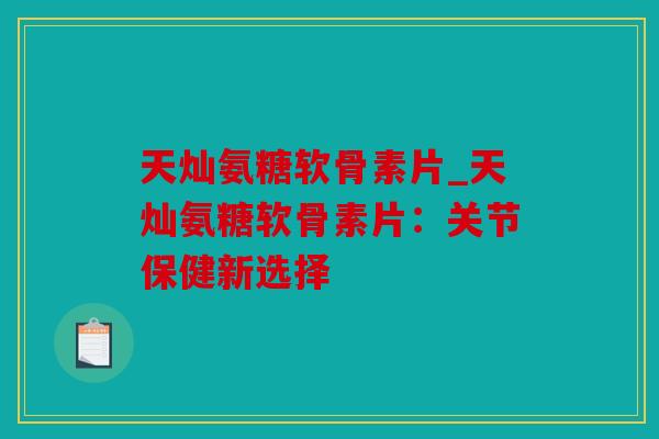 天灿氨糖软骨素片_天灿氨糖软骨素片：关节保健新选择