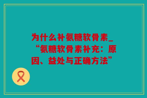 为什么补氨糖软骨素_“氨糖软骨素补充：原因、益处与正确方法”