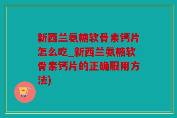 新西兰氨糖软骨素钙片怎么吃_新西兰氨糖软骨素钙片的正确服用方法)