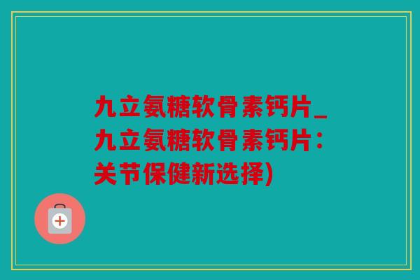 九立氨糖软骨素钙片_九立氨糖软骨素钙片:关节保健新选择) 九立氨糖软骨素钙片_九立氨糖软骨素钙片:关节保健新选择)