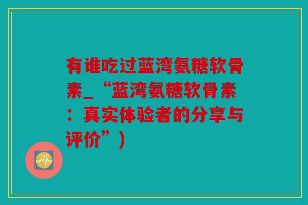 有谁吃过蓝湾氨糖软骨素_“蓝湾氨糖软骨素：真实体验者的分享与评价”)