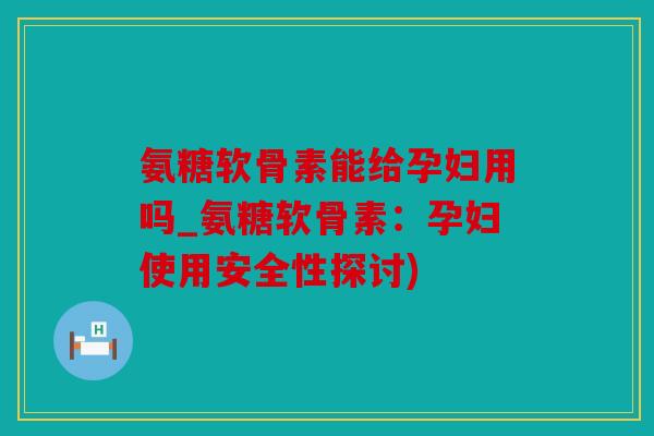 氨糖软骨素能给孕妇用吗_氨糖软骨素：孕妇使用安全性探讨)