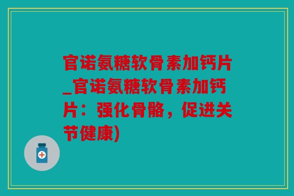 官诺氨糖软骨素加钙片_官诺氨糖软骨素加钙片：强化骨骼，促进关节健康)