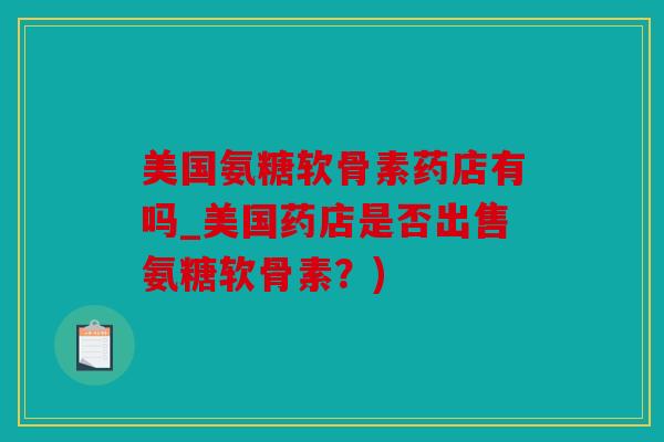 美国氨糖软骨素药店有吗_美国药店是否出售氨糖软骨素？)