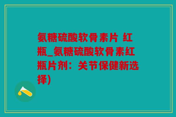 氨糖硫酸软骨素片 红瓶_氨糖硫酸软骨素红瓶片剂：关节保健新选择)