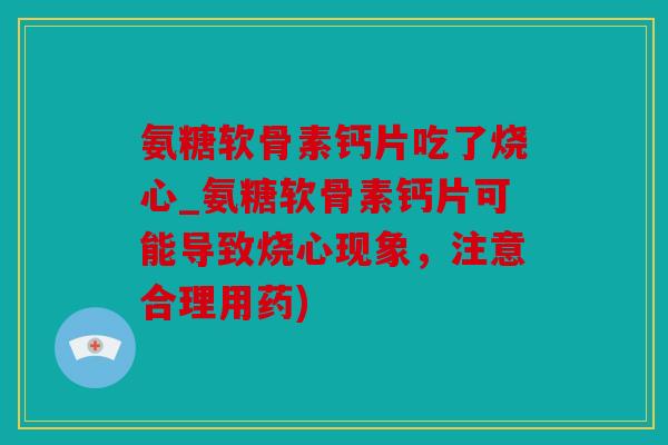 氨糖软骨素钙片吃了烧心_氨糖软骨素钙片可能导致烧心现象，注意合理用药)