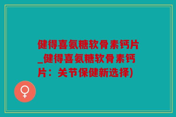 健得喜氨糖软骨素钙片_健得喜氨糖软骨素钙片：关节保健新选择)