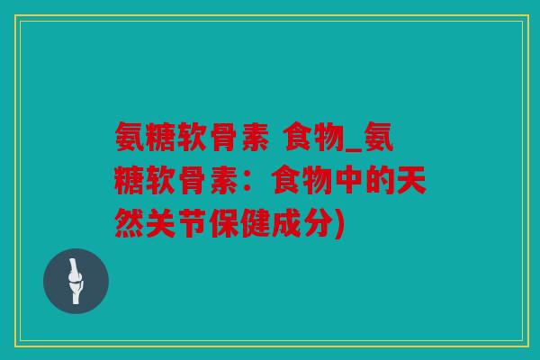 氨糖软骨素 食物_氨糖软骨素：食物中的天然关节保健成分)