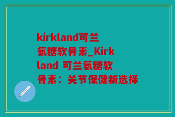 kirkland可兰氨糖软骨素_Kirkland 可兰氨糖软骨素：关节保健新选择