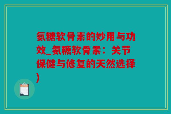 氨糖软骨素的妙用与功效_氨糖软骨素:关节保健与修复的天然选择) 氨糖软骨素的妙用与功效_氨糖软骨素:关节保健与修复的天然选择)