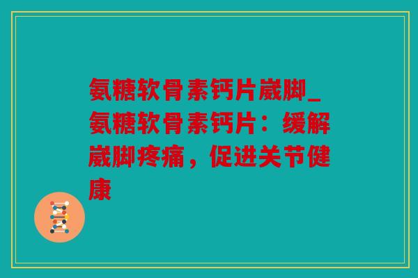 氨糖软骨素钙片崴脚_氨糖软骨素钙片：缓解崴脚疼痛，促进关节健康