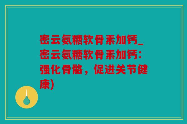 密云氨糖软骨素加钙_密云氨糖软骨素加钙：强化骨骼，促进关节健康)
