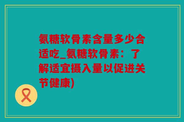 氨糖软骨素含量多少合适吃_氨糖软骨素：了解适宜摄入量以促进关节健康)