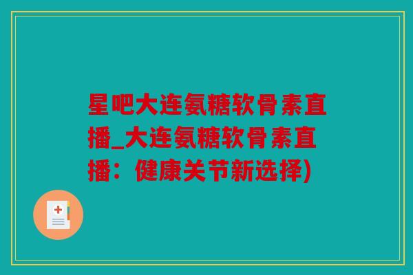 星吧大连氨糖软骨素直播_大连氨糖软骨素直播：健康关节新选择)
