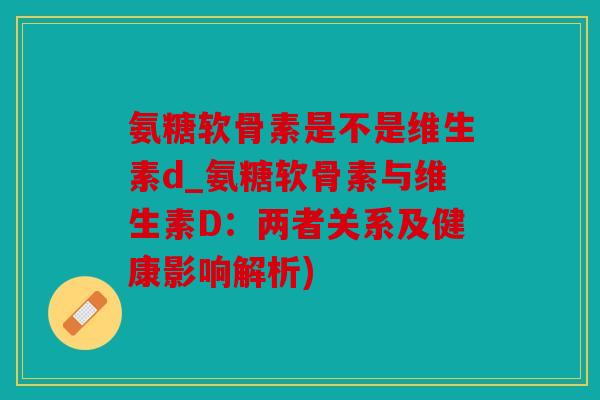 氨糖软骨素是不是维生素d_氨糖软骨素与维生素D：两者关系及健康影响解析)