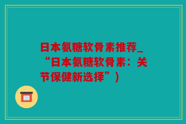 日本氨糖软骨素推荐_“日本氨糖软骨素：关节保健新选择”)