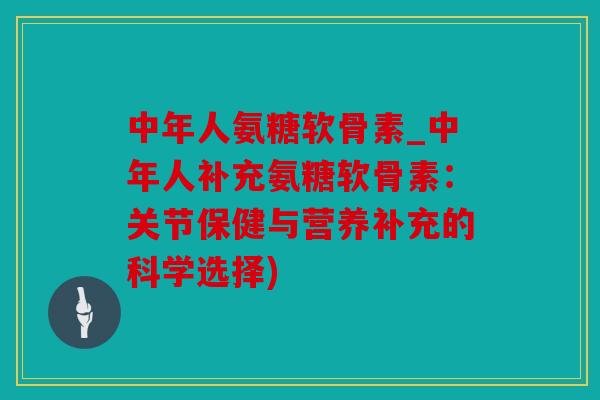 中年人氨糖软骨素_中年人补充氨糖软骨素：关节保健与营养补充的科学选择)