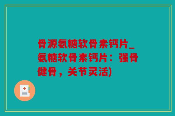 骨源氨糖软骨素钙片_氨糖软骨素钙片：强骨健骨，关节灵活)