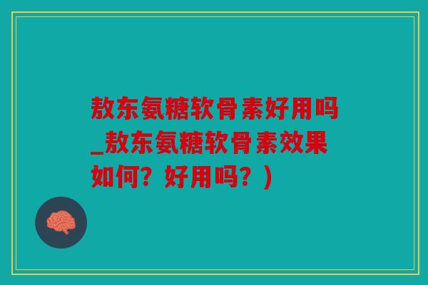 敖东氨糖软骨素好用吗_敖东氨糖软骨素效果如何？好用吗？)