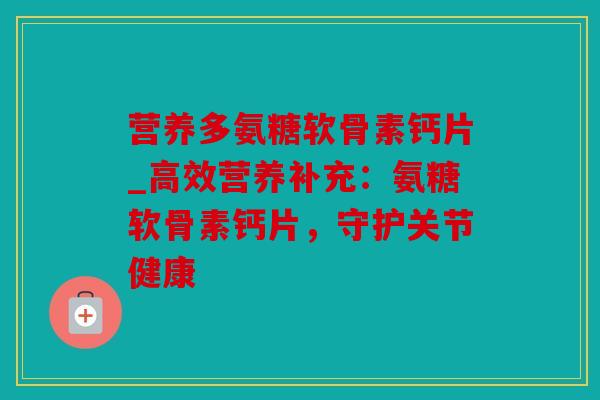 营养多氨糖软骨素钙片_高效营养补充：氨糖软骨素钙片，守护关节健康
