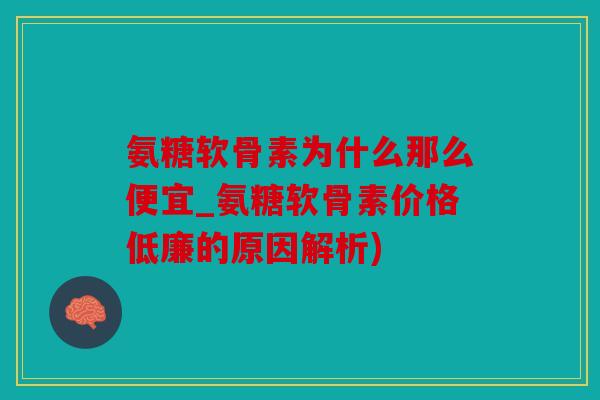 氨糖软骨素为什么那么便宜_氨糖软骨素价格低廉的原因解析)