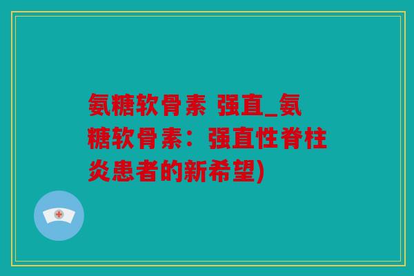 氨糖软骨素 强直_氨糖软骨素：强直性脊柱炎患者的新希望)