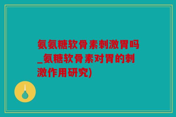 氨氨糖软骨素刺激胃吗_氨糖软骨素对胃的刺激作用研究)