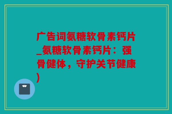 广告词氨糖软骨素钙片_氨糖软骨素钙片：强骨健体，守护关节健康)