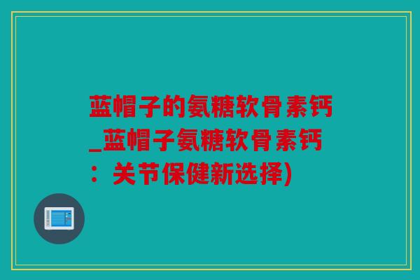 蓝帽子的氨糖软骨素钙_蓝帽子氨糖软骨素钙：关节保健新选择)
