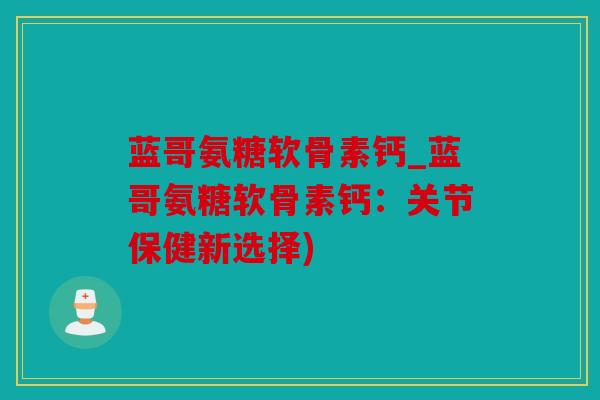 蓝哥氨糖软骨素钙_蓝哥氨糖软骨素钙：关节保健新选择)