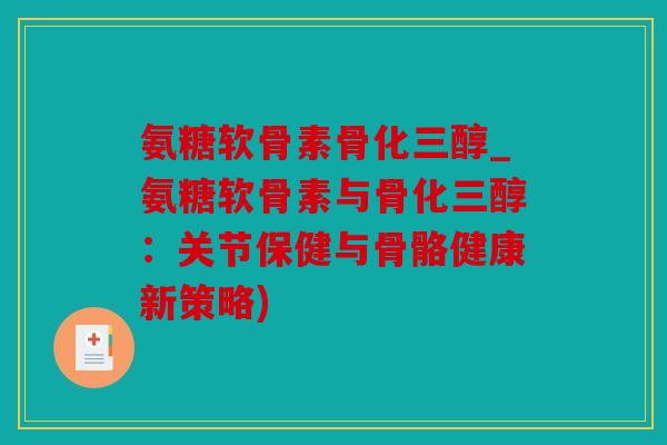 氨糖软骨素骨化三醇_氨糖软骨素与骨化三醇：关节保健与骨骼健康新策略)