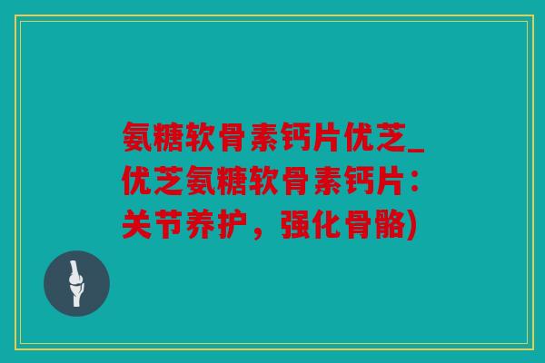 氨糖软骨素钙片优芝_优芝氨糖软骨素钙片：关节养护，强化骨骼)