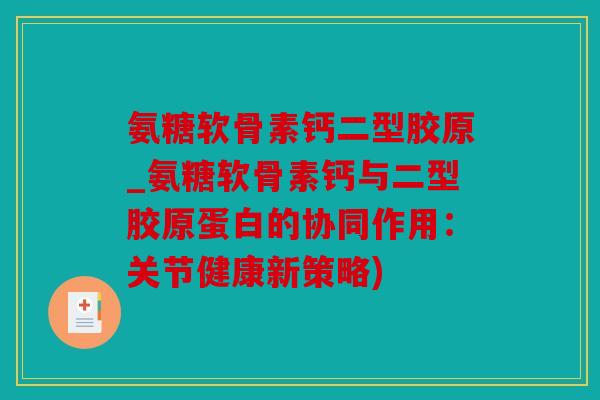 氨糖软骨素钙二型胶原_氨糖软骨素钙与二型胶原蛋白的协同作用：关节健康新策略)