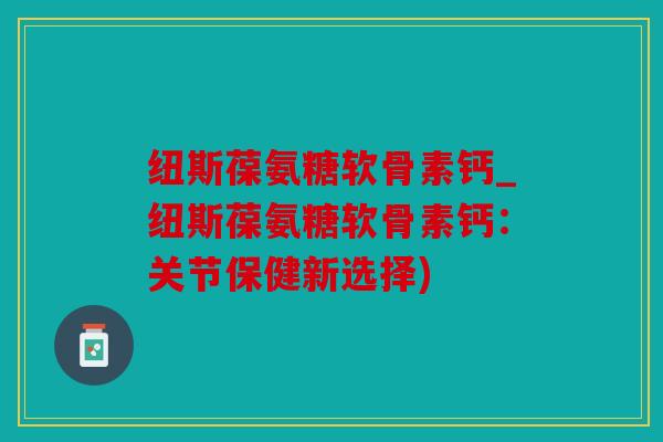 纽斯葆氨糖软骨素钙_纽斯葆氨糖软骨素钙：关节保健新选择)