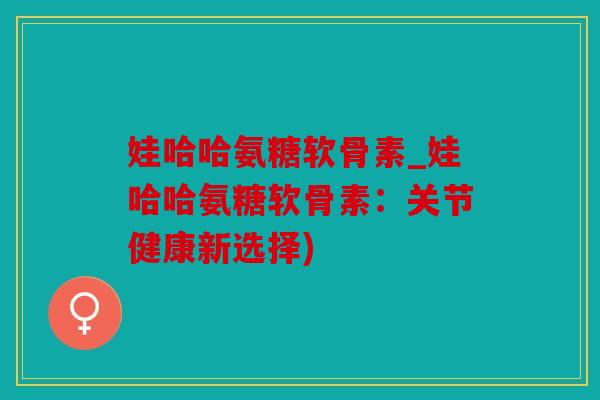 娃哈哈氨糖软骨素_娃哈哈氨糖软骨素：关节健康新选择)