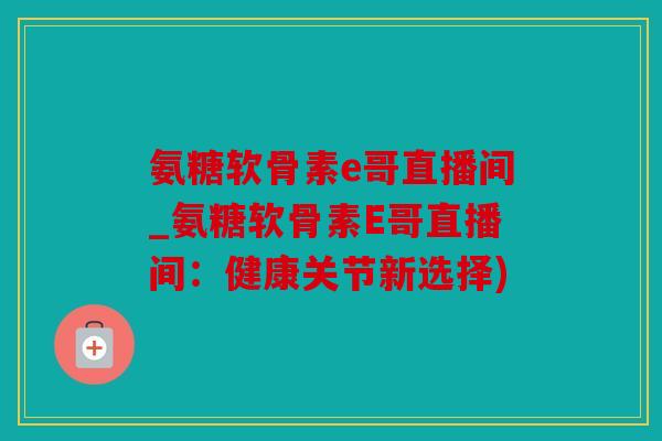 氨糖软骨素e哥直播间_氨糖软骨素E哥直播间:健康关节新选择) 氨糖软骨素e哥直播间_氨糖软骨素E哥直播间:健康关节新选择)