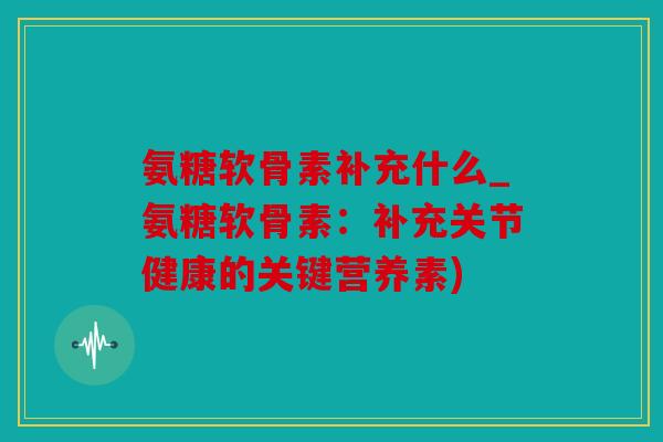 氨糖软骨素补充什么_氨糖软骨素：补充关节健康的关键营养素)