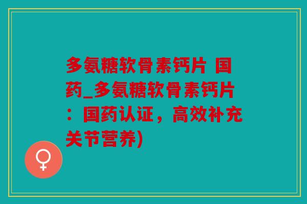 多氨糖软骨素钙片 国药_多氨糖软骨素钙片：国药认证，高效补充关节营养)
