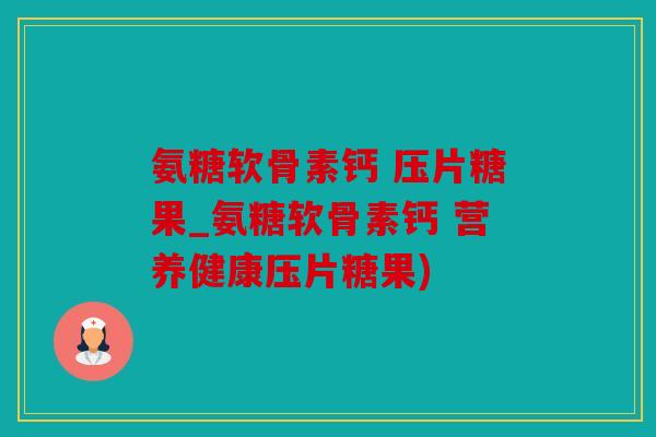 氨糖软骨素钙 压片糖果_氨糖软骨素钙 营养健康压片糖果) 氨糖软骨素钙 压片糖果_氨糖软骨素钙 营养健康压片糖果)