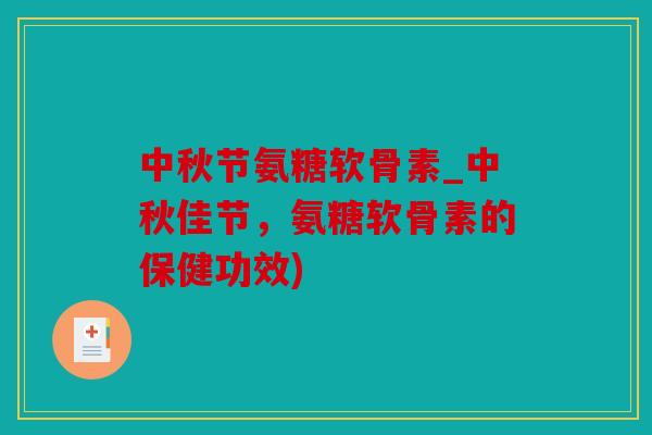 中秋节氨糖软骨素_中秋佳节，氨糖软骨素的保健功效)