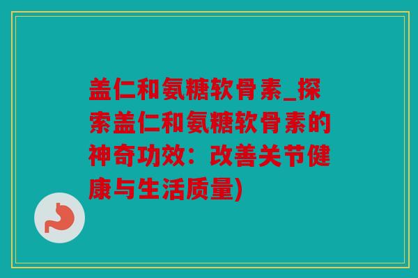 盖仁和氨糖软骨素_探索盖仁和氨糖软骨素的神奇功效：改善关节健康与生活质量)