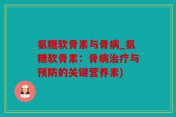 氨糖软骨素与骨病_氨糖软骨素：骨病治疗与预防的关键营养素)