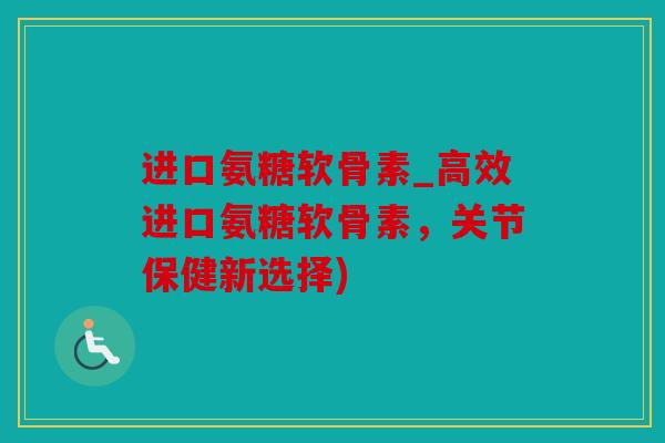 进口氨糖软骨素_高效进口氨糖软骨素，关节保健新选择)