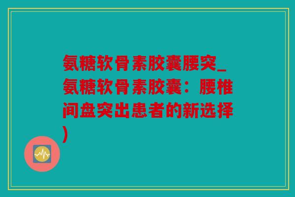 氨糖软骨素胶囊腰突_氨糖软骨素胶囊：腰椎间盘突出患者的新选择)