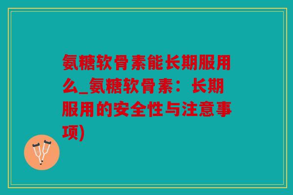 氨糖软骨素能长期服用么_氨糖软骨素:长期服用的安全性与注意事项) 氨糖软骨素能长期服用么_氨糖软骨素:长期服用的安全性与注意事项)