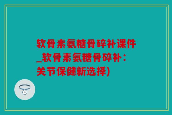 软骨素氨糖骨碎补课件_软骨素氨糖骨碎补：关节保健新选择)