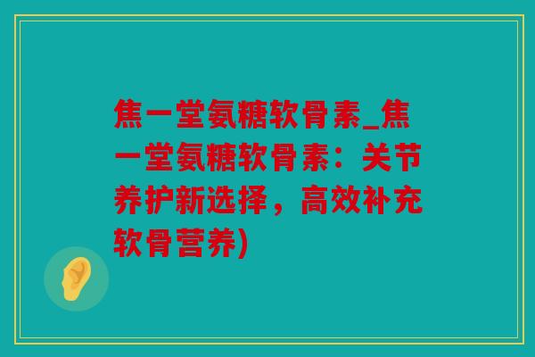 焦一堂氨糖软骨素_焦一堂氨糖软骨素：关节养护新选择，高效补充软骨营养)